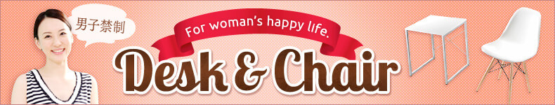 男子禁制 For woman's happy life. Desk&Chair