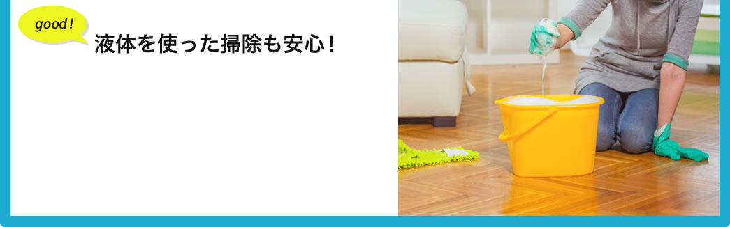 液体を使った掃除も安心