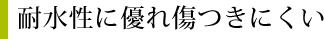 耐水性に優れ傷つきにくい