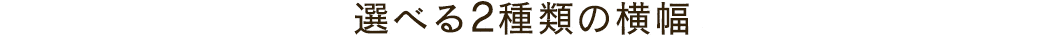 選べる2種類の横幅