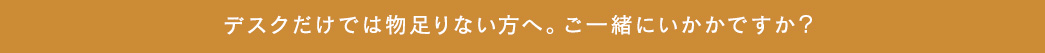 デスクだけでは物足りない方へ。ご一緒にいかがですか?