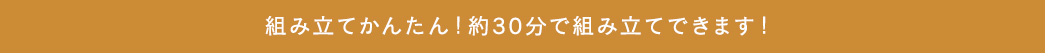 組み立てかんたん 約30分で組み立てできます