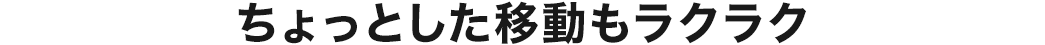 ちょっとした移動もラクラク