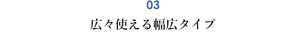 広々使える幅広タイプ