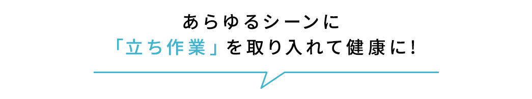 あらゆるシーンに「立ち作業」を取り入れて健康に