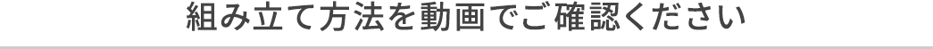 組み立て方法を動画でご確認ください