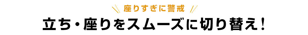 座りすぎに警戒 立ち・座りをスムーズに切り替え