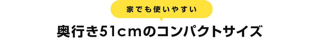 家でも使いやすい 奥行き51cmのコンパクトサイズ