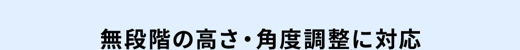 無段階の高さ・角度調整に対応