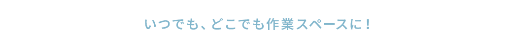 いつでも、どこでも作業スペースに