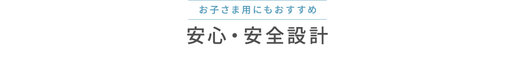 お子さま用にもおすすめ 安心・安全設計