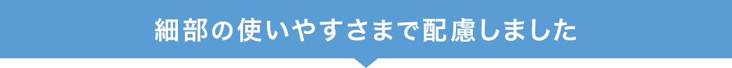 細部の使いやすさまで配慮しました