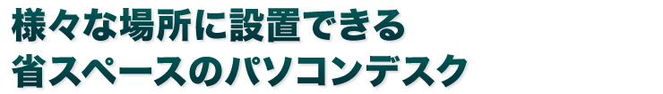 様々な場所に設置できる 省スペースのパソコンデスク