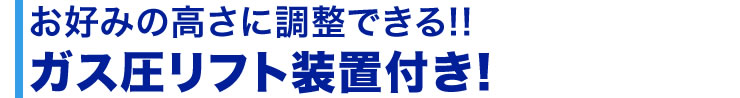 お好みの高さに調整できる ガス圧リフト装置付き