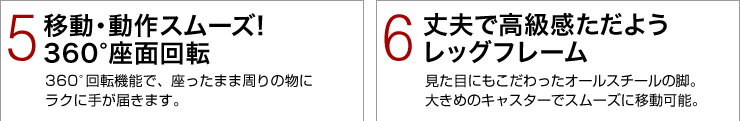 (5)移動・動作スムーズ!360度座面回転 (6)丈夫で高級感ただようレッグフレーム