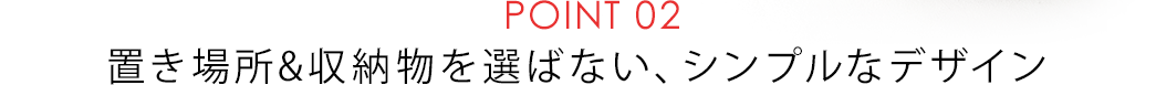 置き場所&収納物を選ばない、シンプルなデザイン