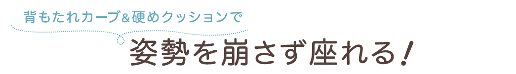 背もたれカーブ&硬めクッションで姿勢を崩さず座れる