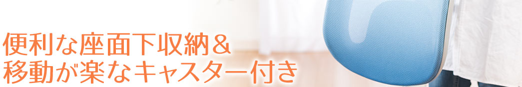 便利な座面下収納&移動が楽なキャスター付き