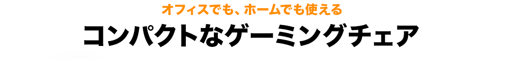 オフィスでも、ホームでも使える コンパクトなゲーミングチェア