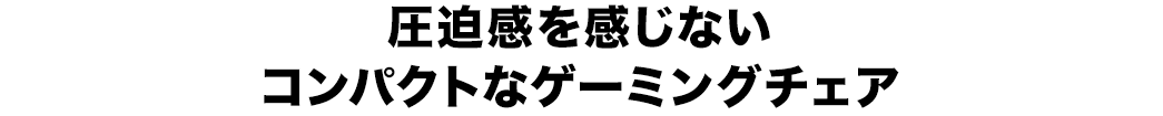 圧迫感を感じないコンパクトなゲーミングチェア