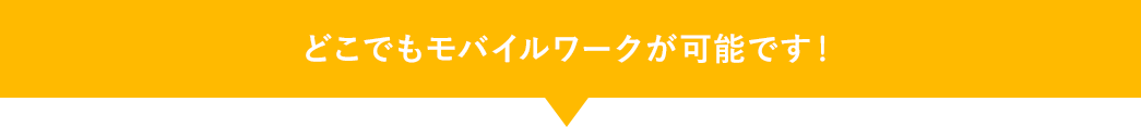 どこでもモバイルワークが可能です