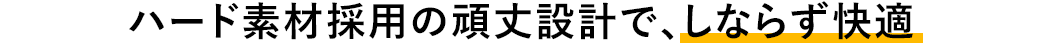ハード素材採用の頑丈設計で、しならず快適