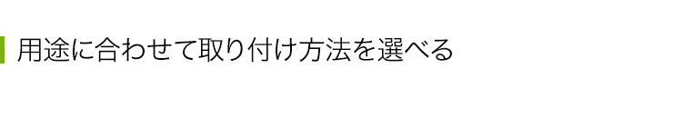 用途に合わせて取り付け方法を選べる