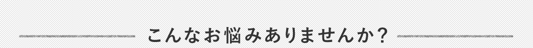 こんなお悩みありませんか