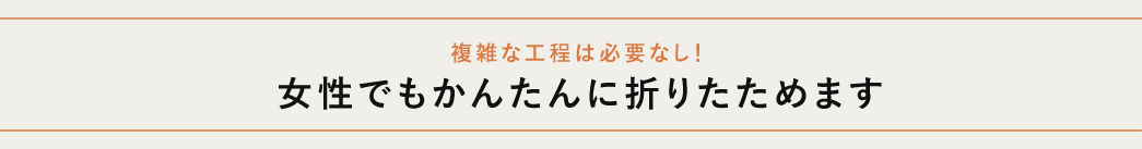複雑な工程は必要なし 女性でもかんたんに折りたためます