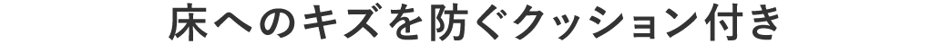 床へのキズを防ぐクッション付き