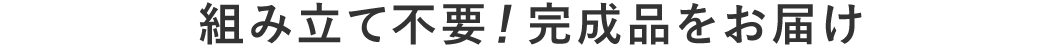 組み立て不要 完成品をお届け