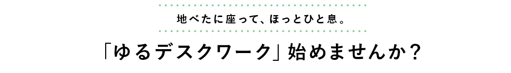 地べたに座って、ほっとひと息 「ゆるデスクワーク」始めませんか?