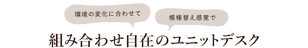 環境の変化に合わせて 模様替え感覚で 組み合わせ自在のユニットデスク