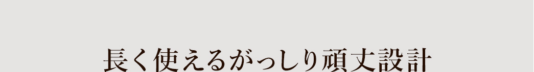 長く使えるがっしり頑丈設計