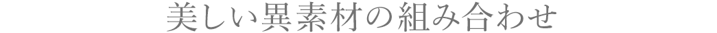 美しい異素材の組み合わせ